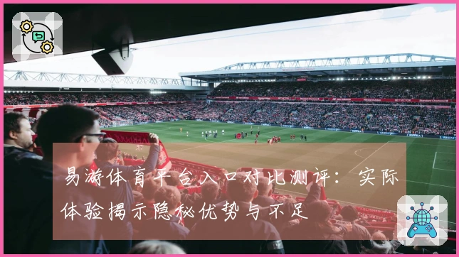 易游体育平台入口对比测评：实际体验揭示隐秘优势与不足