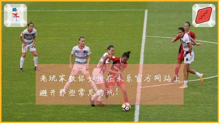 老玩家教你如何在米乐官方网站上避开那些常见的坑!