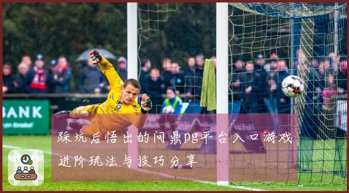 踩坑后悟出的问鼎pg平台入口游戏进阶玩法与技巧分享