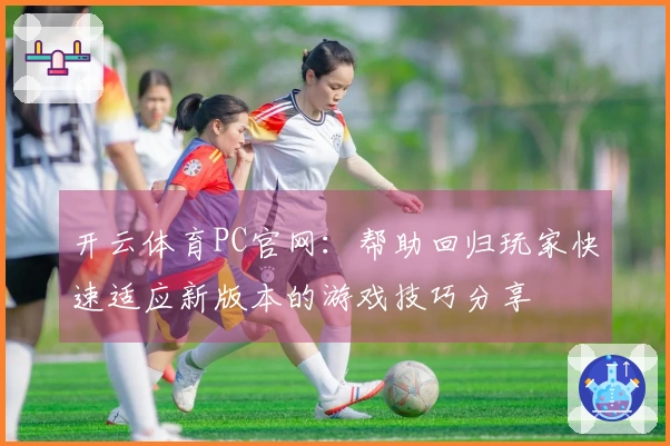 开云体育PC官网：帮助回归玩家快速适应新版本的游戏技巧分享