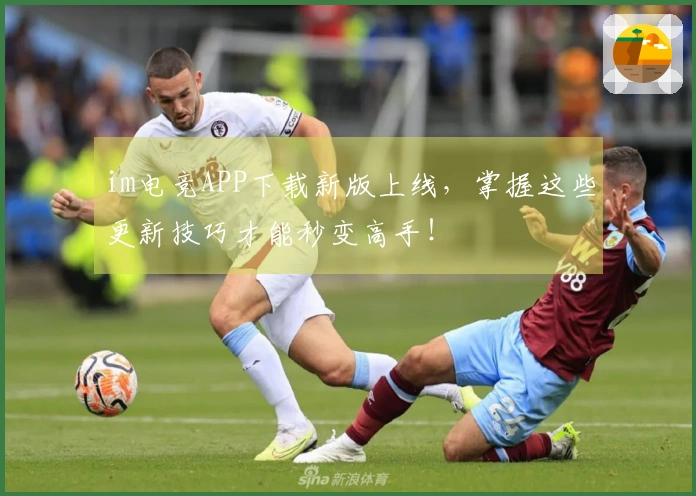 im电竞APP下载新版上线，掌握这些更新技巧才能秒变高手！