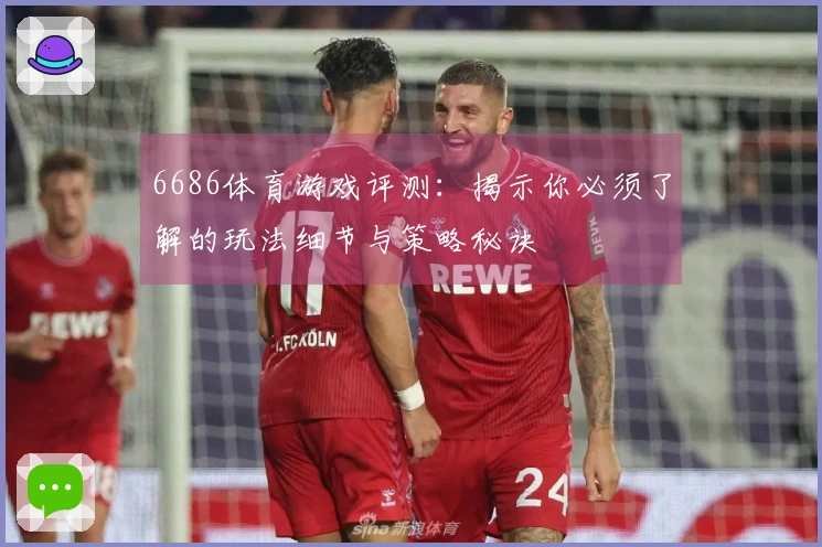 6686体育游戏评测：揭示你必须了解的玩法细节与策略秘诀