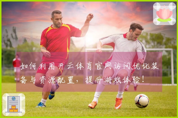 如何利用开云体育官网访问优化装备与资源配置，提升游戏体验！