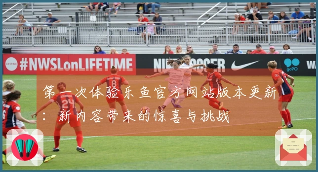 第一次体验乐鱼官方网站版本更新：新内容带来的惊喜与挑战