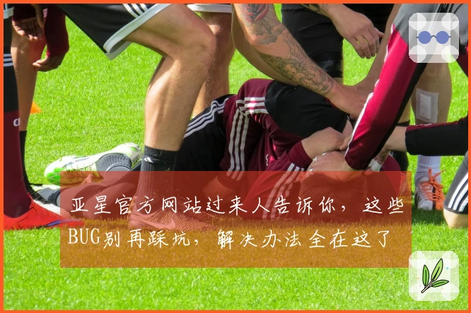 亚星官方网站过来人告诉你，这些BUG别再踩坑，解决办法全在这了