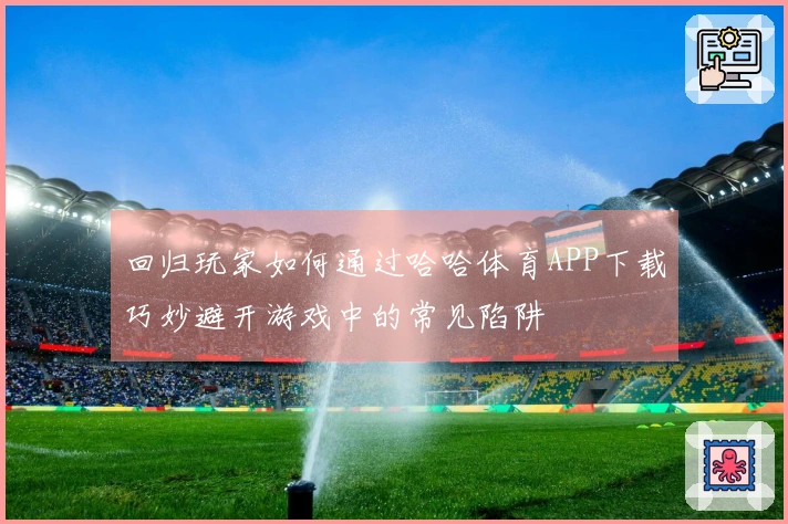 回归玩家如何通过哈哈体育APP下载巧妙避开游戏中的常见陷阱