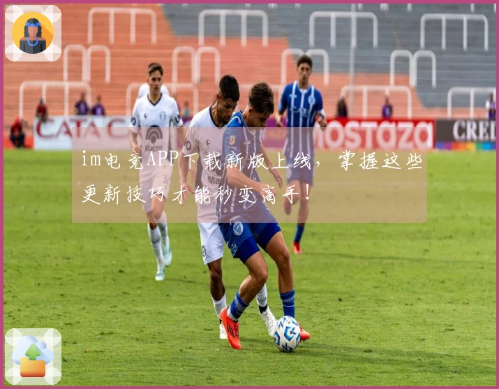 im电竞APP下载新版上线，掌握这些更新技巧才能秒变高手！
