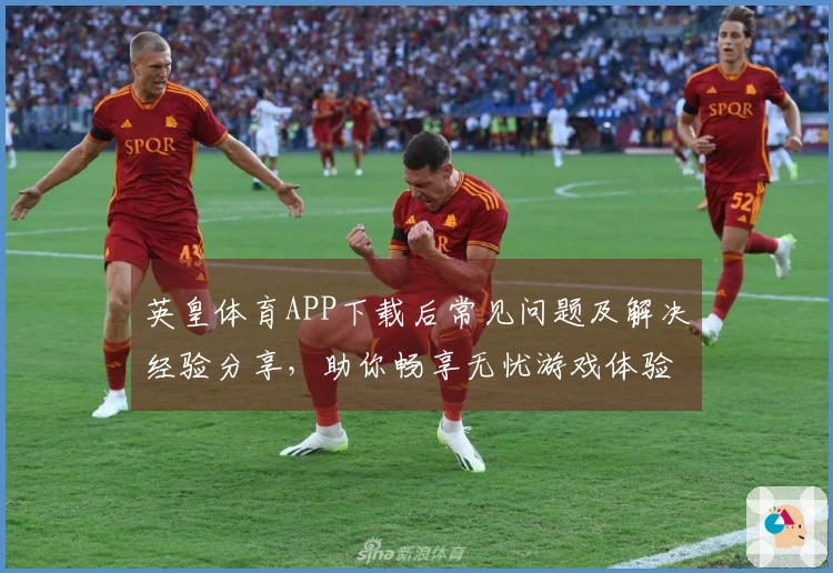 英皇体育APP下载后常见问题及解决经验分享，助你畅享无忧游戏体验