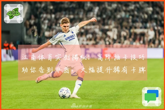 江南体育实测揭秘：高阶抽卡技巧助你告别非酋，大幅提升稀有卡牌收益