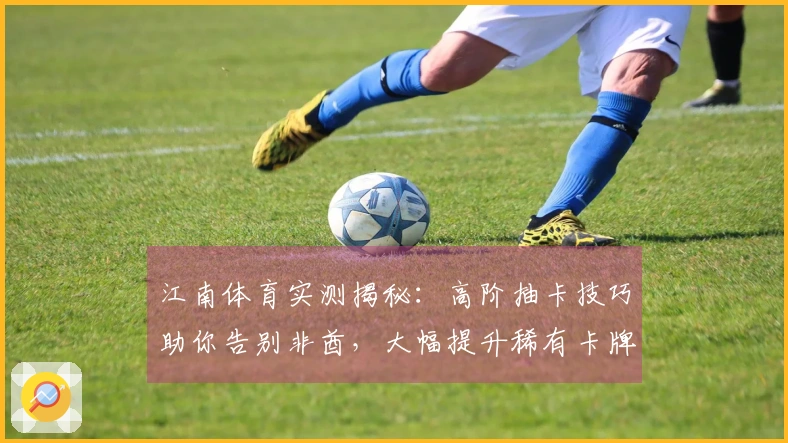 江南体育实测揭秘：高阶抽卡技巧助你告别非酋，大幅提升稀有卡牌收益