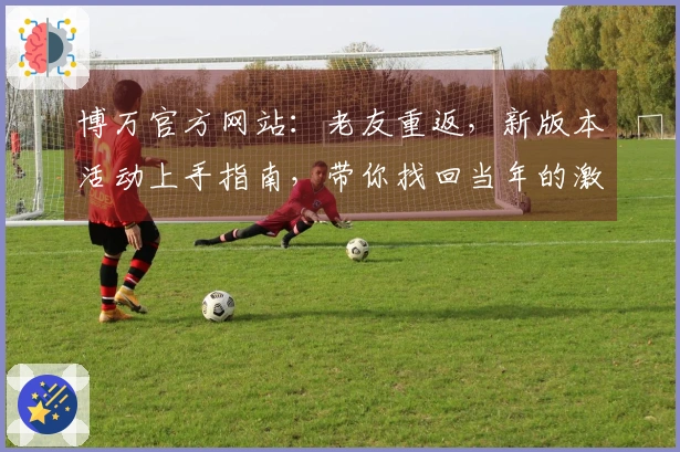 博万官方网站：老友重返，新版本活动上手指南，带你找回当年的激情与乐趣