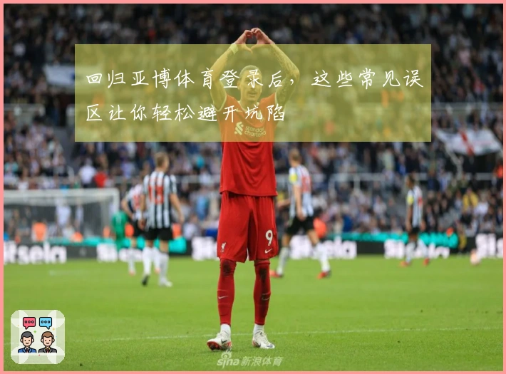 回归亚博体育登录后，这些常见误区让你轻松避开坑陷　