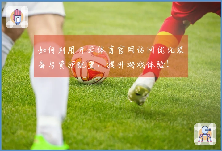 如何利用开云体育官网访问优化装备与资源配置，提升游戏体验！