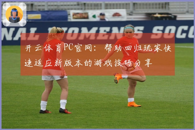 开云体育PC官网：帮助回归玩家快速适应新版本的游戏技巧分享