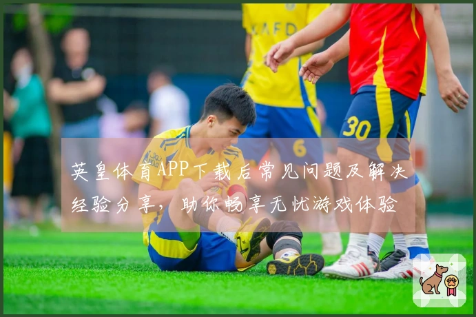 英皇体育APP下载后常见问题及解决经验分享，助你畅享无忧游戏体验