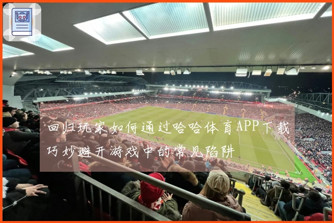回归玩家如何通过哈哈体育APP下载巧妙避开游戏中的常见陷阱
