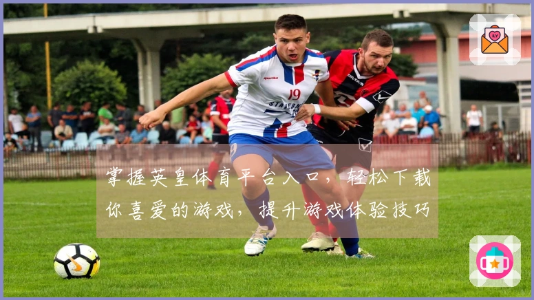 掌握英皇体育平台入口，轻松下载你喜爱的游戏，提升游戏体验技巧！