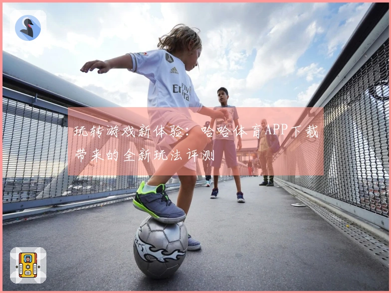 玩转游戏新体验：哈哈体育APP下载带来的全新玩法评测