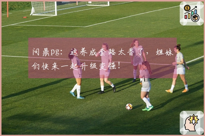 问鼎pg：这养成套路太香了，姐妹们快来一起升级变强！