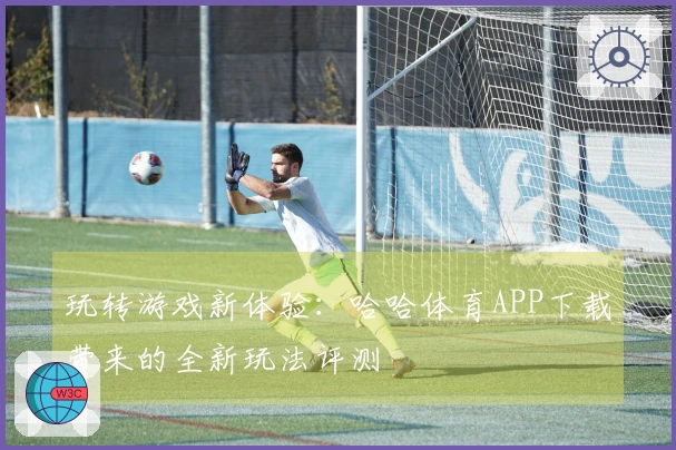 玩转游戏新体验：哈哈体育APP下载带来的全新玩法评测