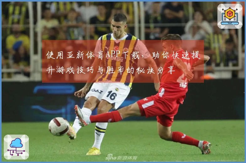使用亚新体育APP下载，助你快速提升游戏技巧与胜率的秘诀分享