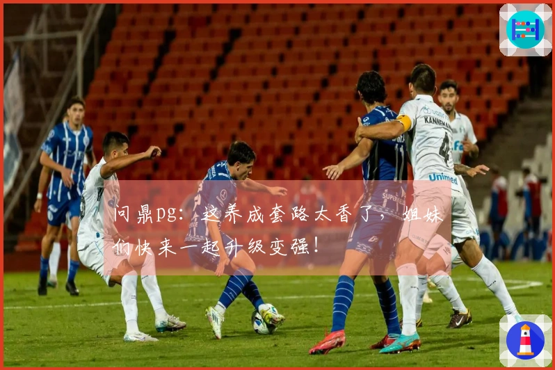 问鼎pg：这养成套路太香了，姐妹们快来一起升级变强！