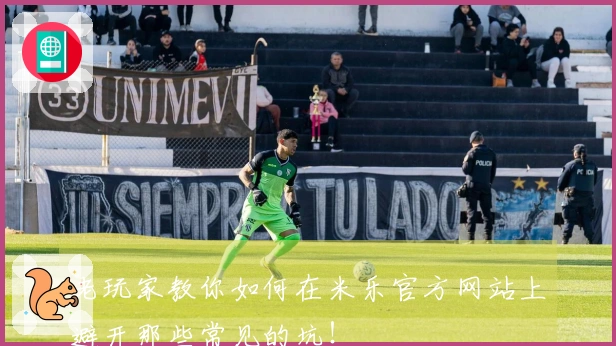 老玩家教你如何在米乐官方网站上避开那些常见的坑！