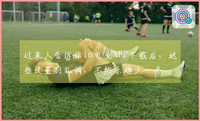 过来人告诉你im电竞APP下载后，这些设置别乱调，不然乐趣少一半