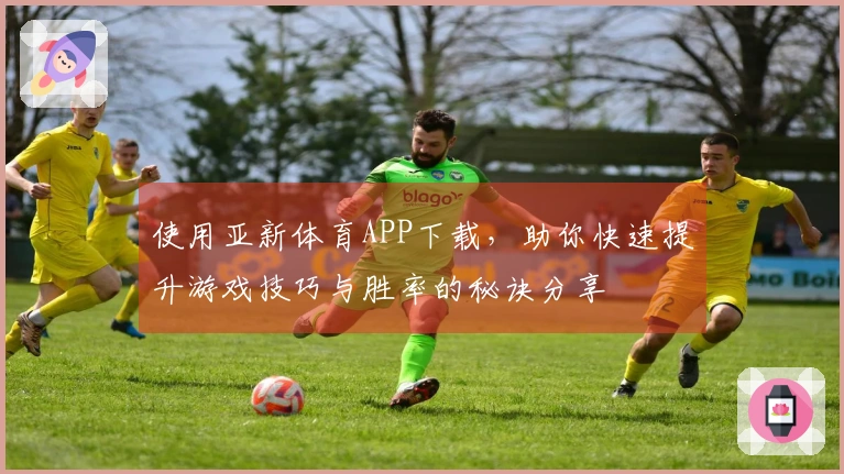 使用亚新体育APP下载，助你快速提升游戏技巧与胜率的秘诀分享